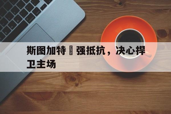 斯图加特頑强抵抗，决心捍卫主场