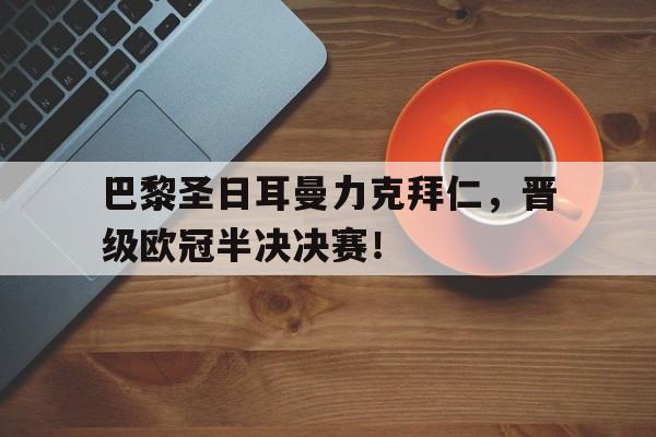 巴黎圣日耳曼力克拜仁，晋级欧冠半决决赛！