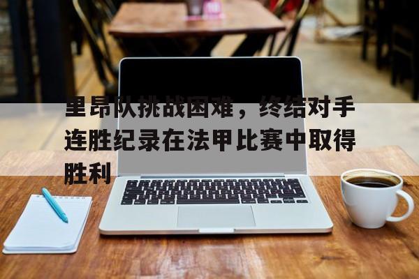 里昂队挑战困难，终结对手连胜纪录在法甲比赛中取得胜利