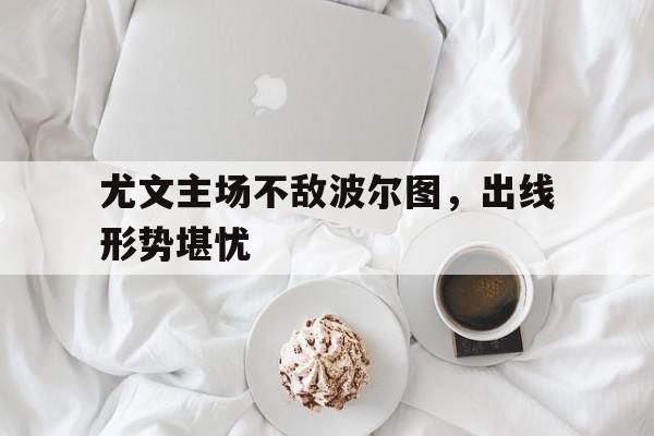 尤文主场不敌波尔图，出线形势堪忧