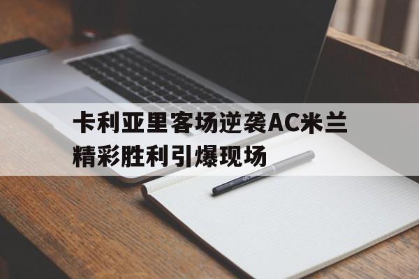 卡利亚里客场逆袭AC米兰精彩胜利引爆现场